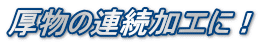 厚物の連続加工に!